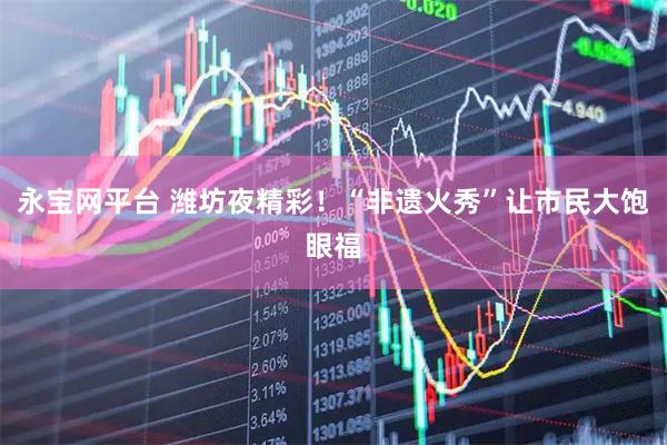 永宝网平台 潍坊夜精彩！“非遗火秀”让市民大饱眼福