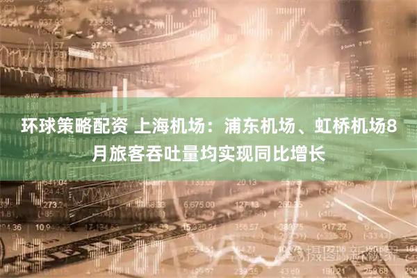 环球策略配资 上海机场：浦东机场、虹桥机场8月旅客吞吐量均实现同比增长