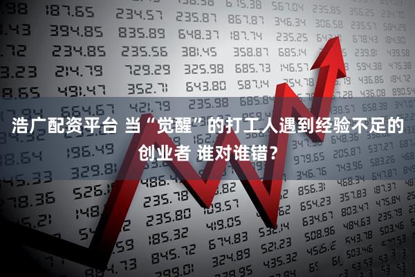 浩广配资平台 当“觉醒”的打工人遇到经验不足的创业者 谁对谁错？