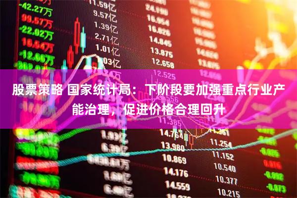 股票策略 国家统计局：下阶段要加强重点行业产能治理，促进价格合理回升