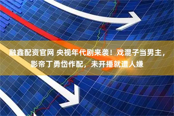 融鑫配资官网 央视年代剧来袭！戏混子当男主，影帝丁勇岱作配，未开播就遭人嫌