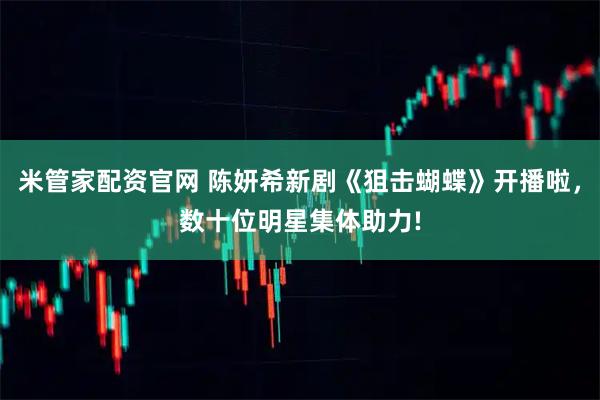 米管家配资官网 陈妍希新剧《狙击蝴蝶》开播啦，数十位明星集体助力!