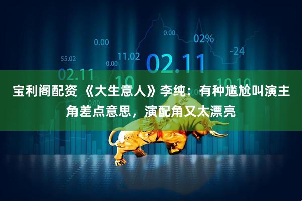 宝利阁配资 《大生意人》李纯：有种尴尬叫演主角差点意思，演配角又太漂亮