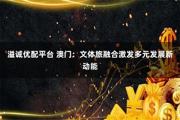溢诚优配平台 澳门：文体旅融合激发多元发展新动能