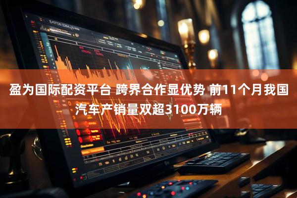 盈为国际配资平台 跨界合作显优势 前11个月我国汽车产销量双超3100万辆