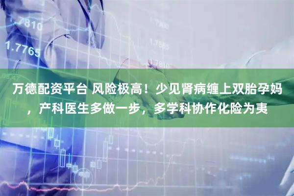 万德配资平台 风险极高！少见肾病缠上双胎孕妈，产科医生多做一步，多学科协作化险为夷