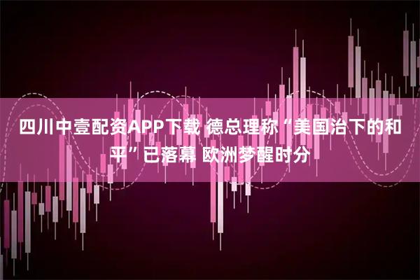 四川中壹配资APP下载 德总理称“美国治下的和平”已落幕 欧洲梦醒时分