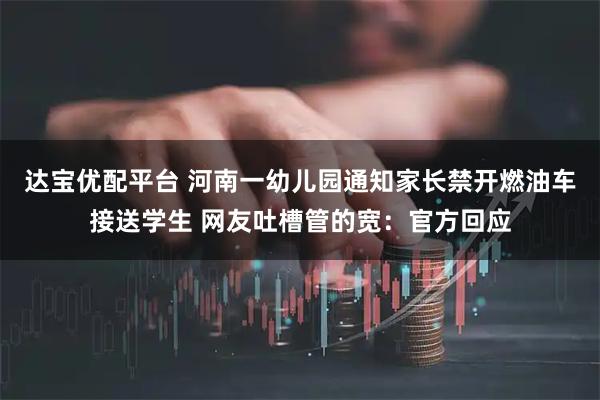 达宝优配平台 河南一幼儿园通知家长禁开燃油车接送学生 网友吐槽管的宽：官方回应