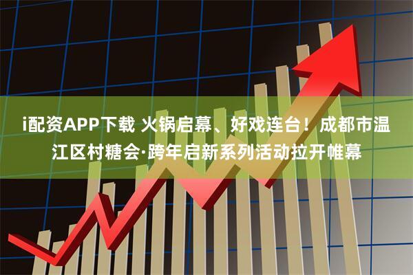 i配资APP下载 火锅启幕、好戏连台！成都市温江区村糖会·跨年启新系列活动拉开帷幕