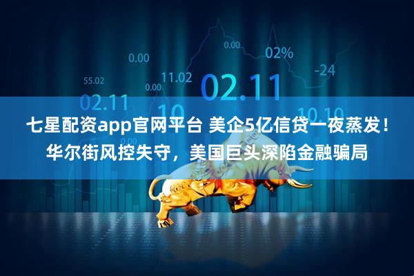 七星配资app官网平台 美企5亿信贷一夜蒸发！华尔街风控失守，美国巨头深陷金融骗局