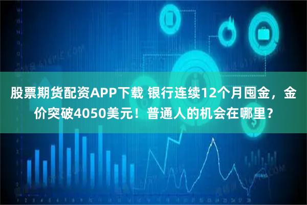 股票期货配资APP下载 银行连续12个月囤金，金价突破4050美元！普通人的机会在哪里？