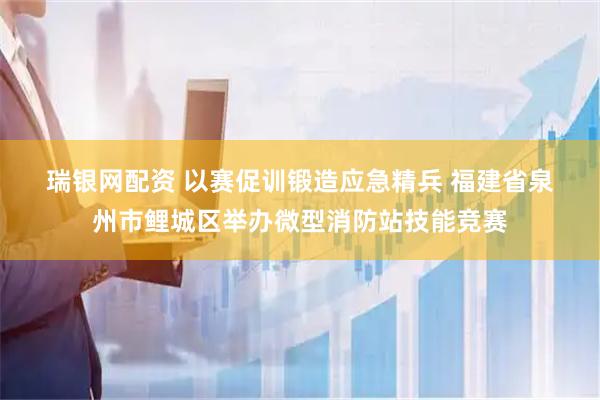 瑞银网配资 以赛促训锻造应急精兵 福建省泉州市鲤城区举办微型消防站技能竞赛