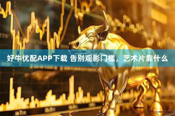 好牛优配APP下载 告别观影门槛，艺术片靠什么