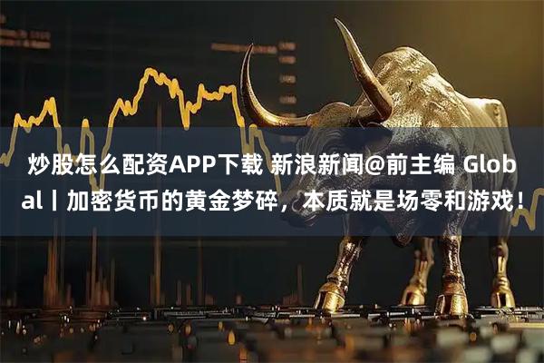 炒股怎么配资APP下载 新浪新闻@前主编 Global丨加密货币的黄金梦碎，本质就是场零和游戏！
