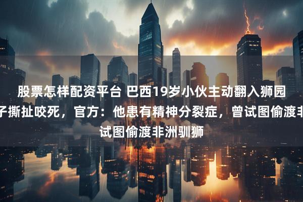 股票怎样配资平台 巴西19岁小伙主动翻入狮园，被狮子撕扯咬死，官方：他患有精神分裂症，曾试图偷渡非洲驯狮