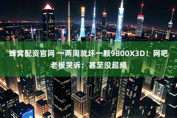 蜂窝配资官网 一两周就坏一颗9800X3D！网吧老板哭诉：甚至没超频