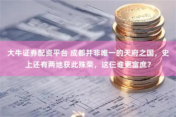 大牛证券配资平台 成都并非唯一的天府之国，史上还有两地获此殊荣，这仨谁更富庶？