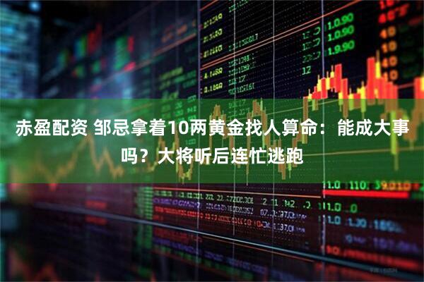 赤盈配资 邹忌拿着10两黄金找人算命：能成大事吗？大将听后连忙逃跑