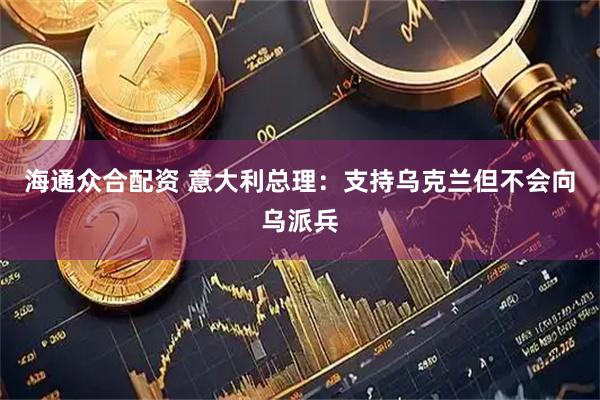 海通众合配资 意大利总理：支持乌克兰但不会向乌派兵
