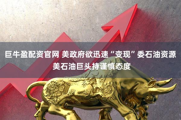 巨牛盈配资官网 美政府欲迅速“变现”委石油资源 美石油巨头持谨慎态度