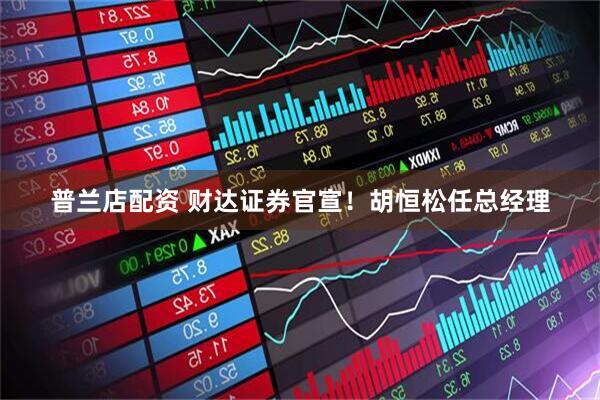 普兰店配资 财达证券官宣！胡恒松任总经理