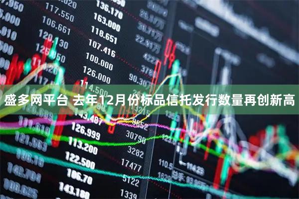 盛多网平台 去年12月份标品信托发行数量再创新高
