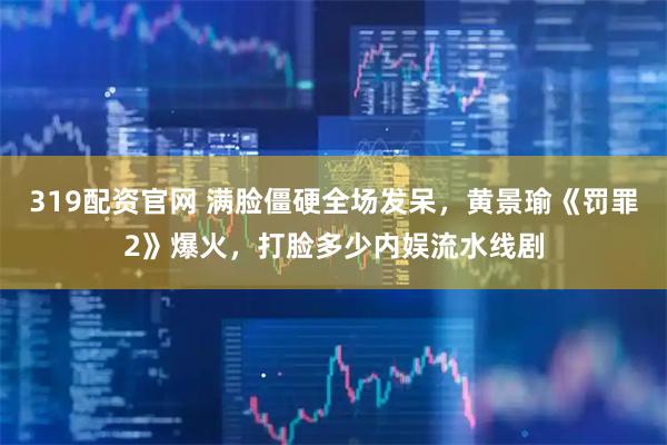 319配资官网 满脸僵硬全场发呆，黄景瑜《罚罪2》爆火，打脸多少内娱流水线剧
