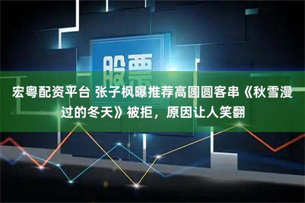 宏粤配资平台 张子枫曝推荐高圆圆客串《秋雪漫过的冬天》被拒，原因让人笑翻