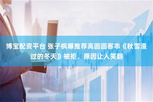 博宝配资平台 张子枫曝推荐高圆圆客串《秋雪漫过的冬天》被拒，原因让人笑翻