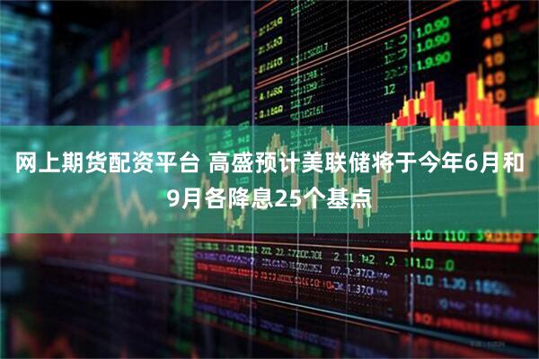 网上期货配资平台 高盛预计美联储将于今年6月和9月各降息25个基点