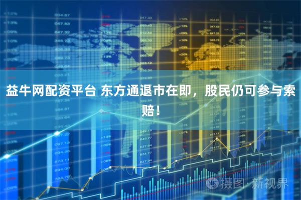 益牛网配资平台 东方通退市在即，股民仍可参与索赔！