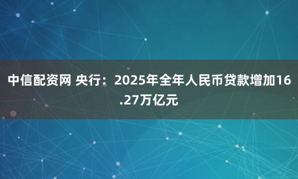 中信配资网 央行：2025年全年人民币贷款增加16.27万亿元