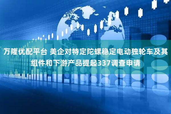 万隆优配平台 美企对特定陀螺稳定电动独轮车及其组件和下游产品提起337调查申请
