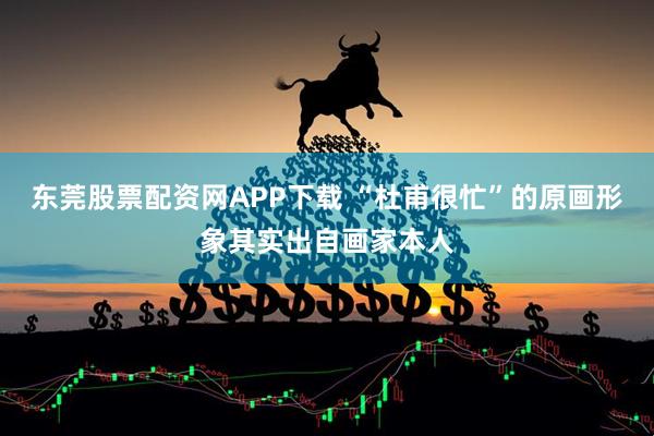 东莞股票配资网APP下载 “杜甫很忙”的原画形象其实出自画家本人