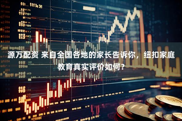 源万配资 来自全国各地的家长告诉你，纽扣家庭教育真实评价如何？