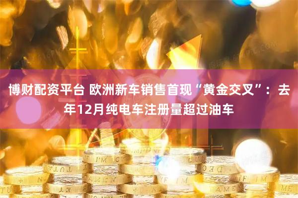 博财配资平台 欧洲新车销售首现“黄金交叉”：去年12月纯电车注册量超过油车