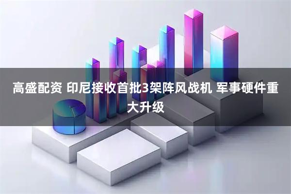 高盛配资 印尼接收首批3架阵风战机 军事硬件重大升级