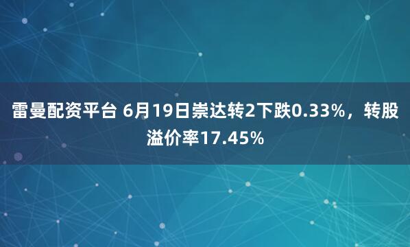 雷曼配资平台 6月19日崇达转2下跌0.33%，转股溢价率17.45%