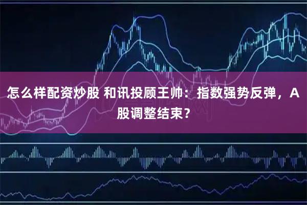 怎么样配资炒股 和讯投顾王帅：指数强势反弹，A股调整结束？