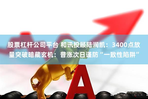 股票杠杆公司平台 和讯投顾陆润凯：3400点放量突破暗藏玄机：普涨次日谨防“一致性陷阱”