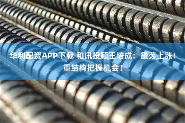 华利配资APP下载 和讯投顾王培成：震荡上涨！重结构把握机会！