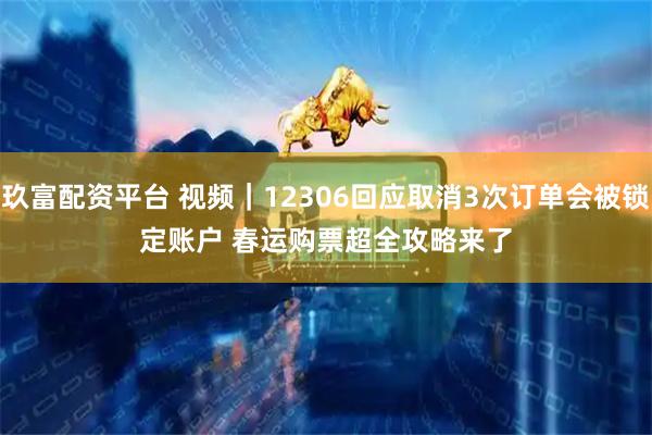 玖富配资平台 视频｜12306回应取消3次订单会被锁定账户 春运购票超全攻略来了