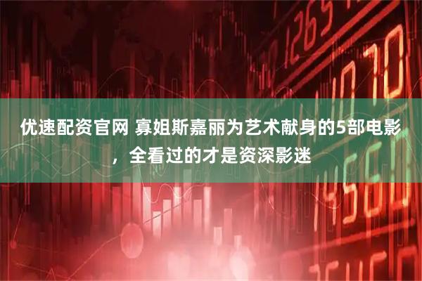 优速配资官网 寡姐斯嘉丽为艺术献身的5部电影，全看过的才是资深影迷