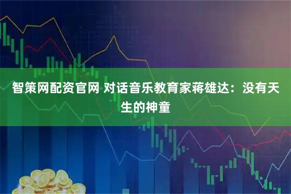 智策网配资官网 对话音乐教育家蒋雄达：没有天生的神童
