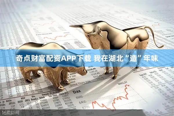 奇点财富配资APP下载 我在湖北“造”年味