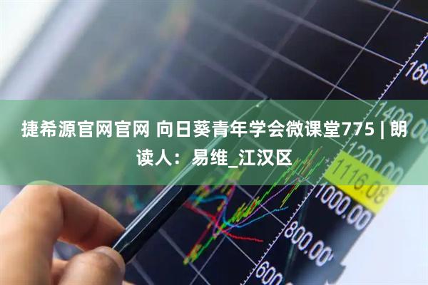 捷希源官网官网 向日葵青年学会微课堂775 | 朗读人：易维_江汉区