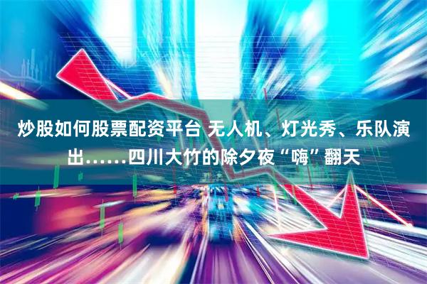 炒股如何股票配资平台 无人机、灯光秀、乐队演出……四川大竹的除夕夜“嗨”翻天