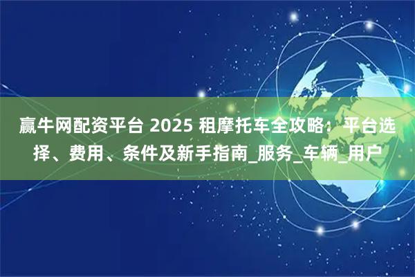 赢牛网配资平台 2025 租摩托车全攻略：平台选择、费用、条件及新手指南_服务_车辆_用户