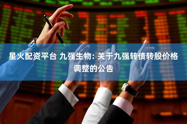星火配资平台 九强生物: 关于九强转债转股价格调整的公告