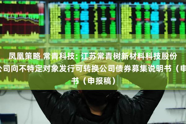 凤凰策略 常青科技: 江苏常青树新材料科技股份有限公司向不特定对象发行可转换公司债券募集说明书（申报稿）